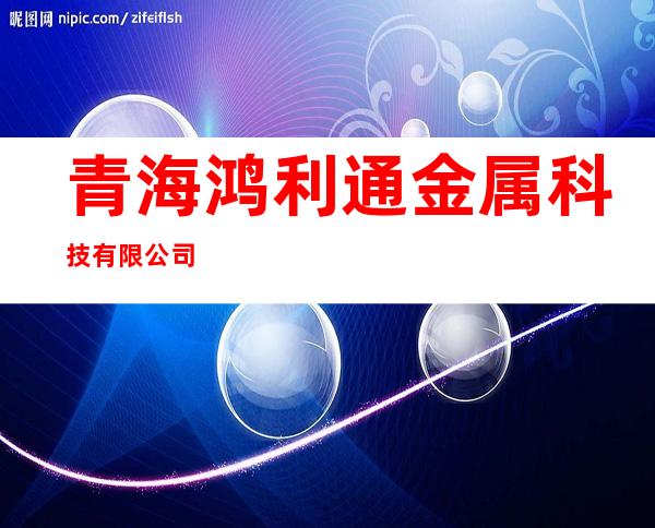 青海鸿利通金属科技有限公司